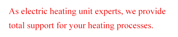 As electric heating unit experts, we provide total support for your heating processes.